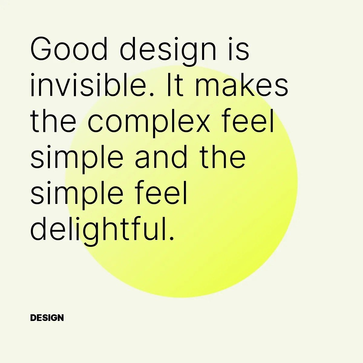 Good design is invisible. It makes the complex feel simple and the simple feel delightful.